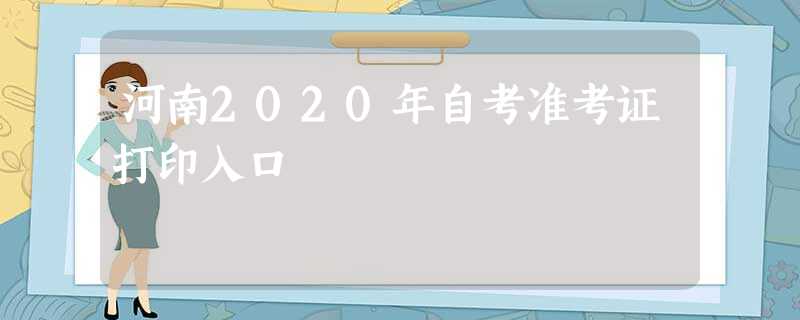 河南2020年自考准考证打印入口 河南2020年自考准考证打印入口