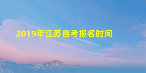 2019年江苏自考报名时间 2019年江苏自考报名时间