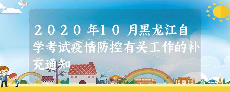 2020年10月黑龙江自学考试疫情防控有关工作的补充通知 2020年10月黑龙江自学考试疫情防控有关工作的补充通知