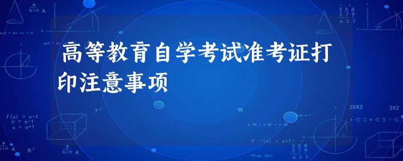 高等教育自学考试准考证打印注意事项 高等教育自学考试准考证打印注意事项