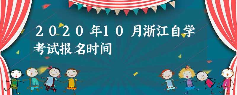2020年10月浙江自学考试报名时间 2020年10月浙江自学考试报名时间
