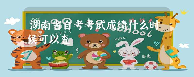 湖南省自考考试成绩什么时候可以查 湖南省自考考试成绩什么时候可以查