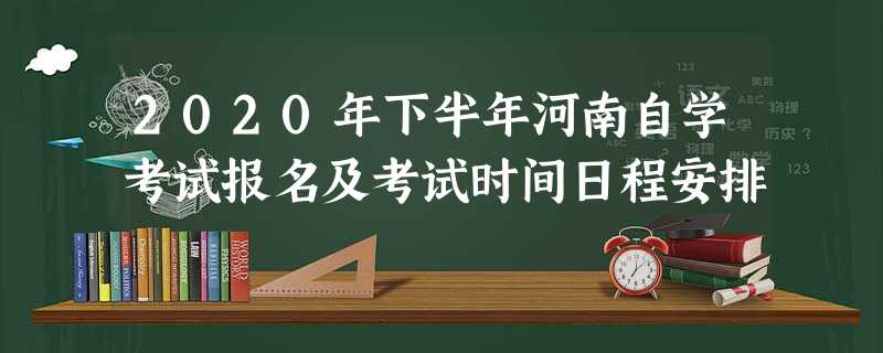 2020年下半年河南自学考试报名及考试时间日程安排 2020年下半年河南自学考试报名及考试时间日程安排