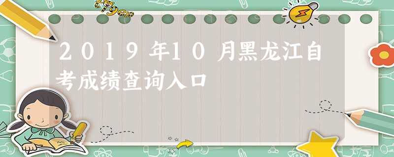 2019年10月黑龙江自考成绩查询入口 2019年10月黑龙江自考成绩查询入口