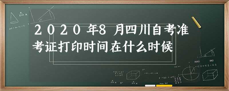 2020年8月四川自考准考证打印时间在什么时候 2020年8月四川自考准考证打印时间在什么时候