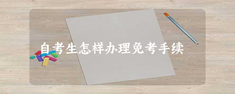 自考生怎样办理免考手续 自考生怎样办理免考手续