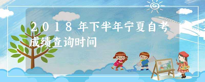 2018年下半年宁夏自考成绩查询时间 2018年下半年宁夏自考成绩查询时间