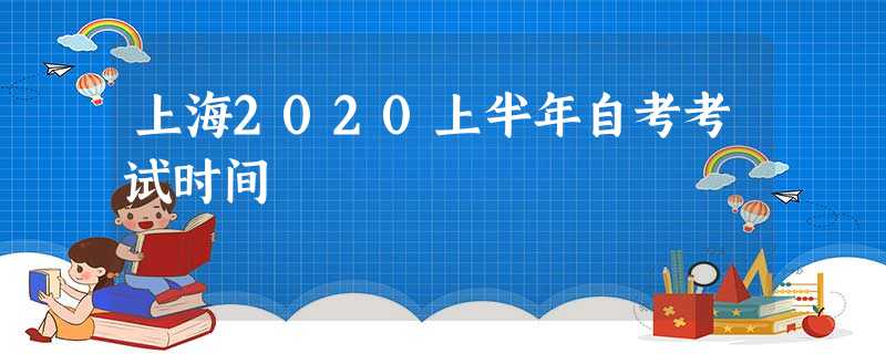 上海2020上半年自考考试时间 上海2020上半年自考考试时间