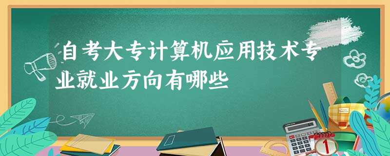 自考大专计算机应用技术专业就业方向有哪些 自考大专计算机应用技术专业就业方向有哪些