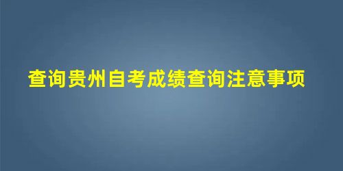 查询贵州自考成绩查询注意事项 查询贵州自考成绩查询注意事项