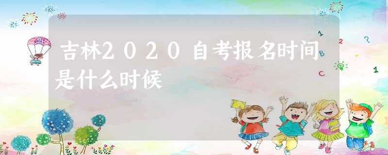 吉林2020自考报名时间是什么时候 吉林2020自考报名时间是什么时候