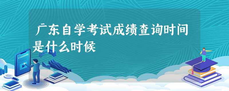 广东自学考试成绩查询时间是什么时候 广东自学考试成绩查询时间是什么时候