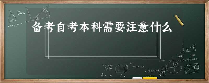 备考自考本科需要注意什么 备考自考本科需要注意什么