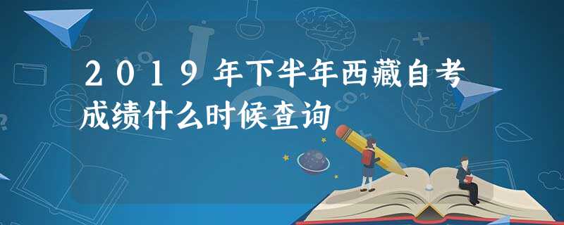 2019年下半年西藏自考成绩什么时候查询 2019年下半年西藏自考成绩什么时候查询