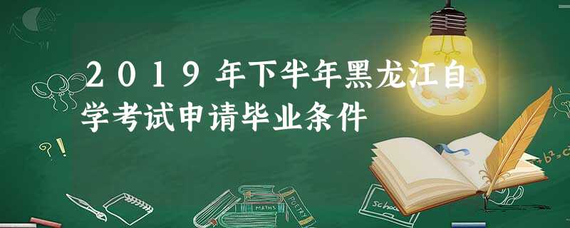 2019年下半年黑龙江自学考试申请毕业条件 2019年下半年黑龙江自学考试申请毕业条件