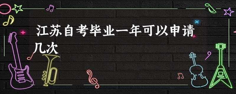 江苏自考毕业一年可以申请几次 江苏自考毕业一年可以申请几次