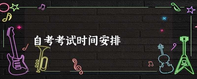 自考考试时间安排 自考考试时间安排