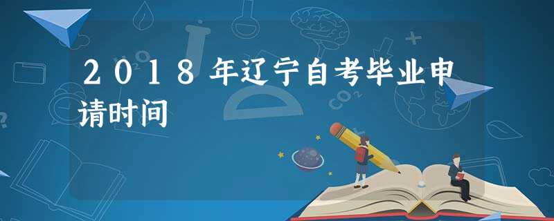 2018年辽宁自考毕业申请时间 2018年辽宁自考毕业申请时间