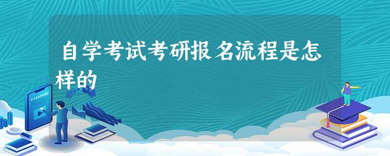 自学考试考研报名流程是怎样的 自学考试考研报名流程是怎样的