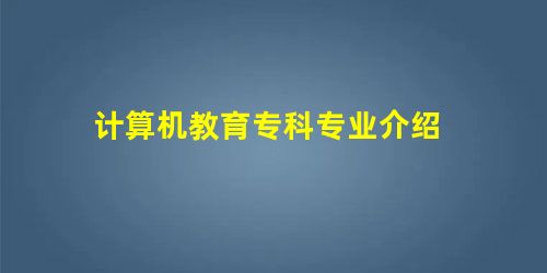 计算机教育专科专业介绍 计算机教育专科专业介绍