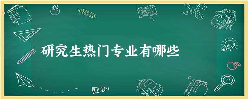 研究生热门专业有哪些 研究生热门专业有哪些