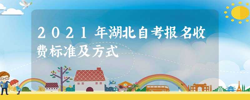 2021年湖北自考报名收费标准及方式 2021年湖北自考报名收费标准及方式