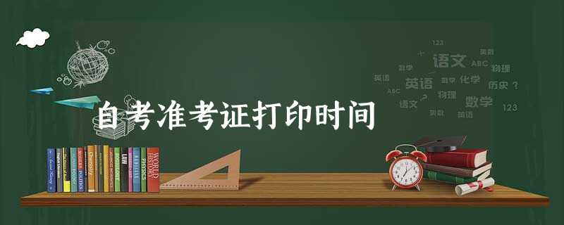 自考准考证打印时间 自考准考证打印时间