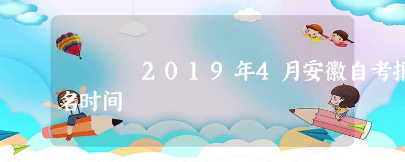 2019年4月安徽自考报名时间 2019年4月安徽自考报名时间