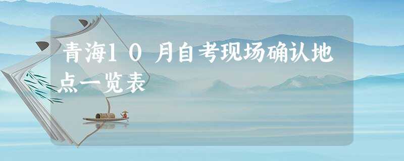 青海10月自考现场确认地点一览表 青海10月自考现场确认地点一览表
