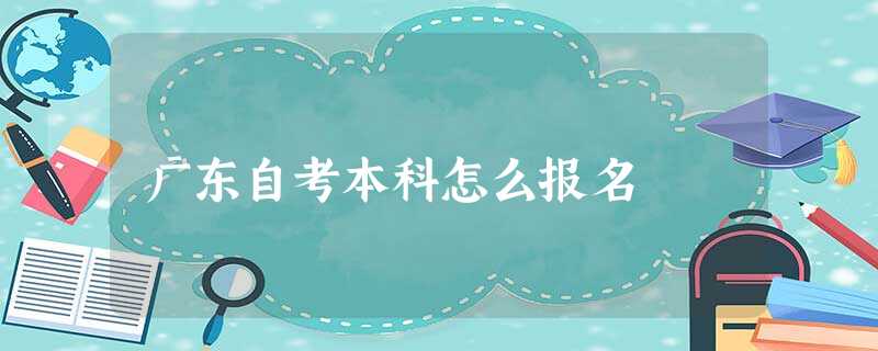 广东自考本科怎么报名 广东自考本科怎么报名