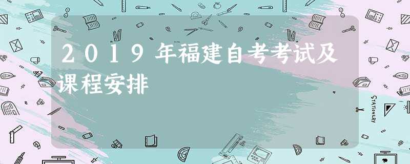 2019年福建自考考试及课程安排 2019年福建自考考试及课程安排