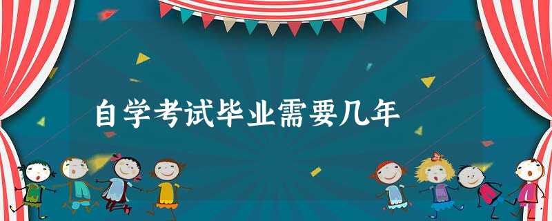 自学考试毕业需要几年 自学考试毕业需要几年
