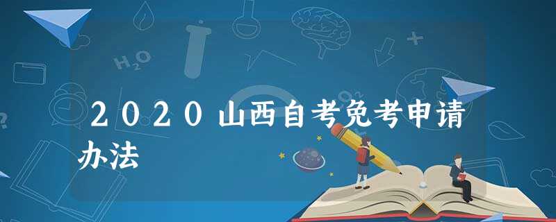 2020山西自考免考申请办法 2020山西自考免考申请办法