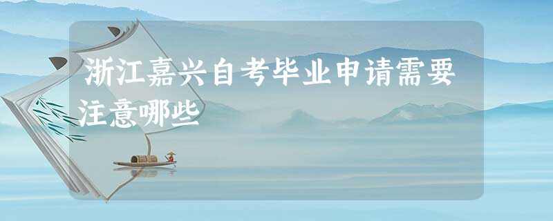 浙江嘉兴自考毕业申请需要注意哪些 浙江嘉兴自考毕业申请需要注意哪些