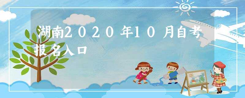 湖南2020年10月自考报名入口 湖南2020年10月自考报名入口