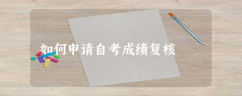 如何申请自考成绩复核 如何申请自考成绩复核