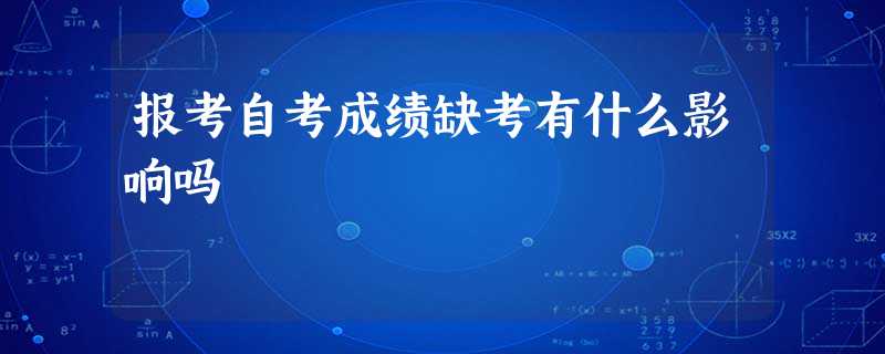 报考自考成绩缺考有什么影响吗 报考自考成绩缺考有什么影响吗
