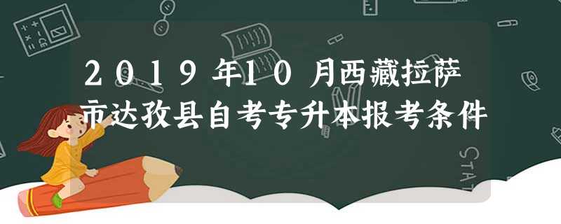 2019年10月西藏拉萨市达孜县自考专升本报考条件 2019年10月西藏拉萨市达孜县自考专升本报考条件