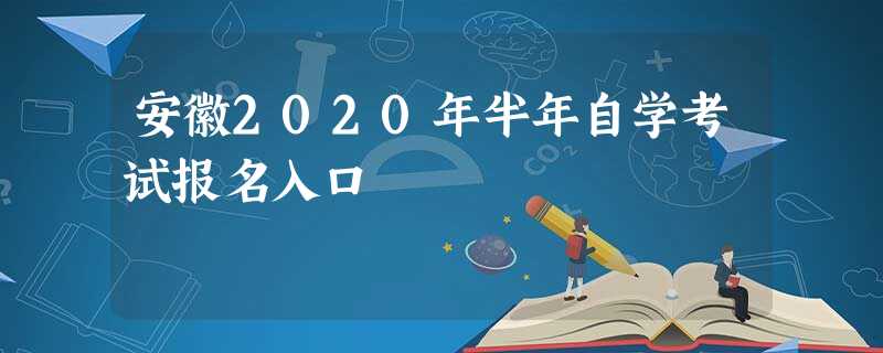 安徽2020年半年自学考试报名入口 安徽2020年半年自学考试报名入口