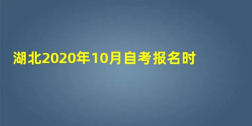 湖北2020年10月自考报名时间 湖北2020年10月自考报名时间