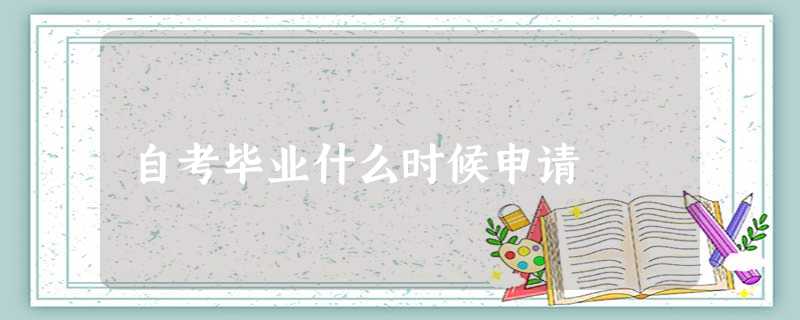 自考毕业什么时候申请 自考毕业什么时候申请
