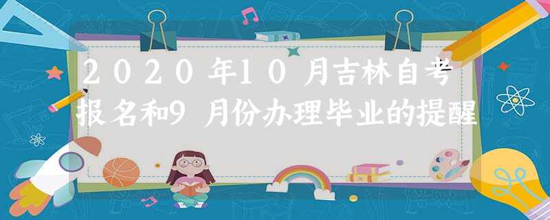 2020年10月吉林自考报名和9月份办理毕业的提醒 2020年10月吉林自考报名和9月份办理毕业的提醒
