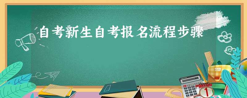 自考新生自考报名流程步骤 自考新生自考报名流程步骤