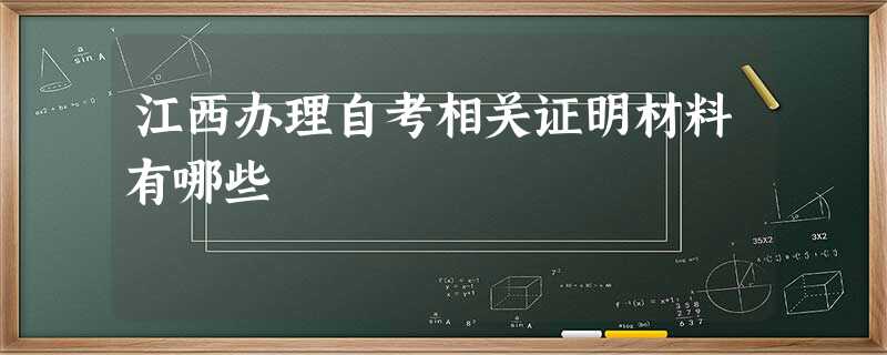 江西办理自考相关证明材料有哪些 江西办理自考相关证明材料有哪些
