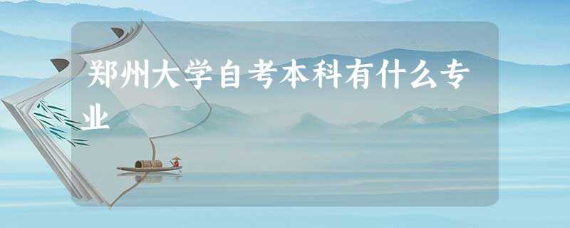 郑州大学自考本科有什么专业 郑州大学自考本科有什么专业