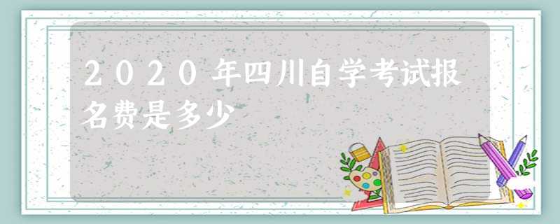 2020年四川自学考试报名费是多少 2020年四川自学考试报名费是多少