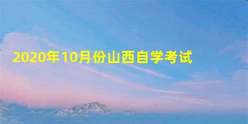 2020年10月份山西自学考试的报名入口 2020年10月份山西自学考试的报名入口