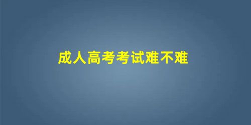 成人高考考试难不难 成人高考考试难不难