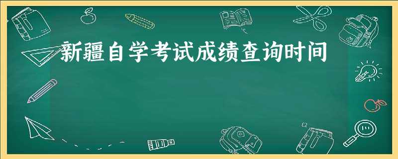 新疆自学考试成绩查询时间 新疆自学考试成绩查询时间