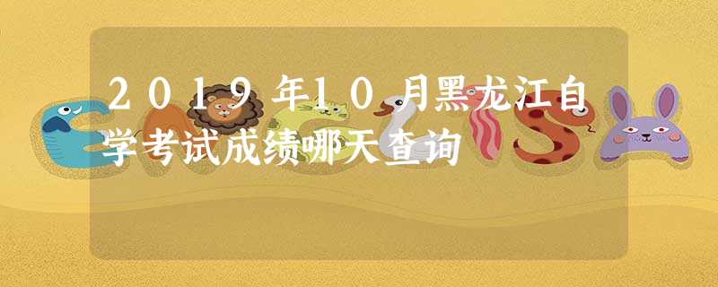 2019年10月黑龙江自学考试成绩哪天查询 2019年10月黑龙江自学考试成绩哪天查询